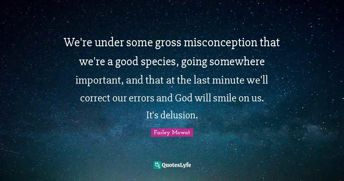 Farley Mowat Quotes: "We're under some gross misconception that we're a good species, going somewhere important, and that at the last minute we'll correct our errors and God will smile on us. It's delusion."