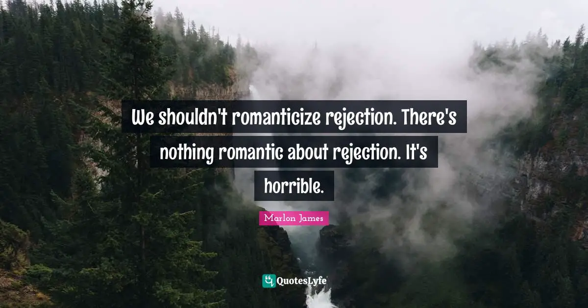 We shouldn't romanticize rejection. There's nothing romantic about rejection. It's horrible.