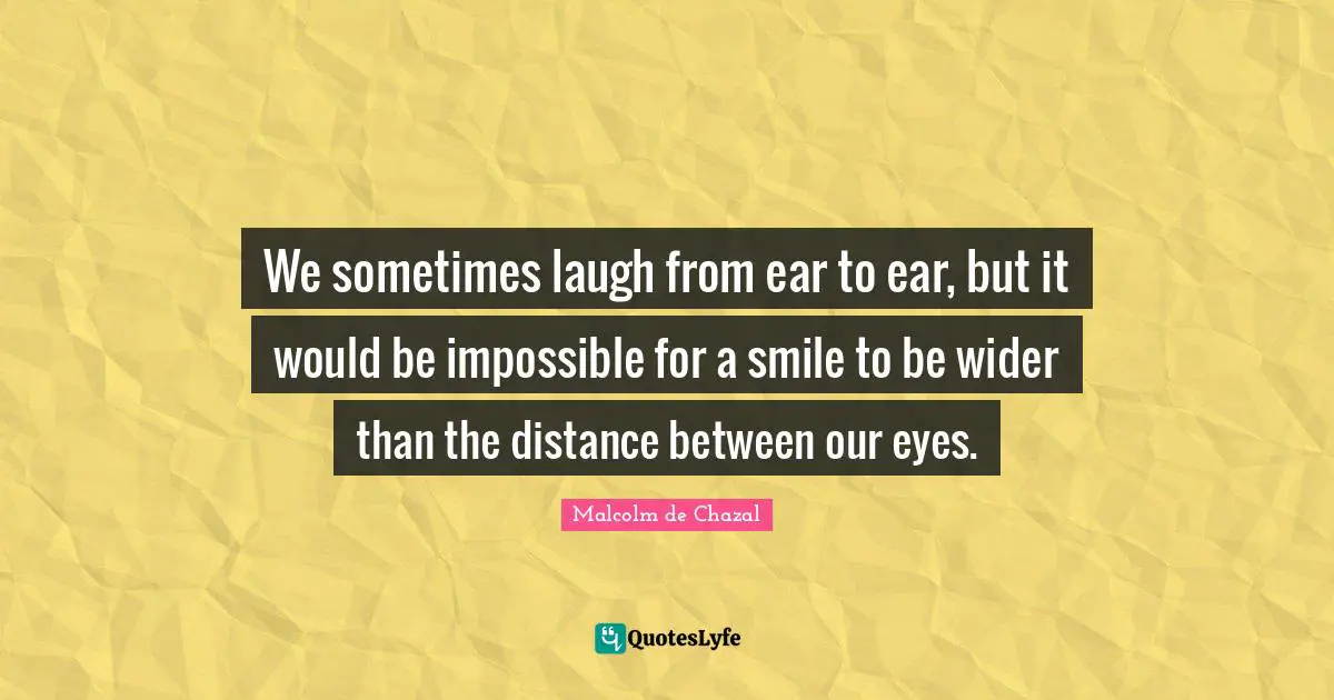 We sometimes laugh from ear to ear, but it would be impossible for a smile to be wider than the distance between our eyes.