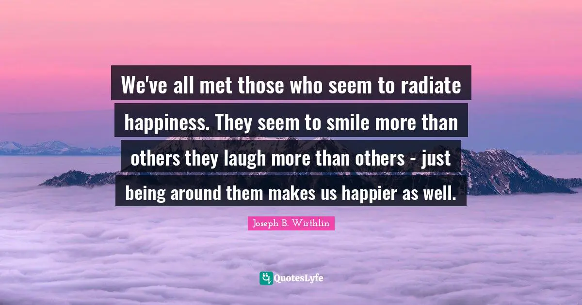 We've all met those who seem to radiate happiness. They seem to smile more than others they laugh more than others - just being around them makes us happier as well.