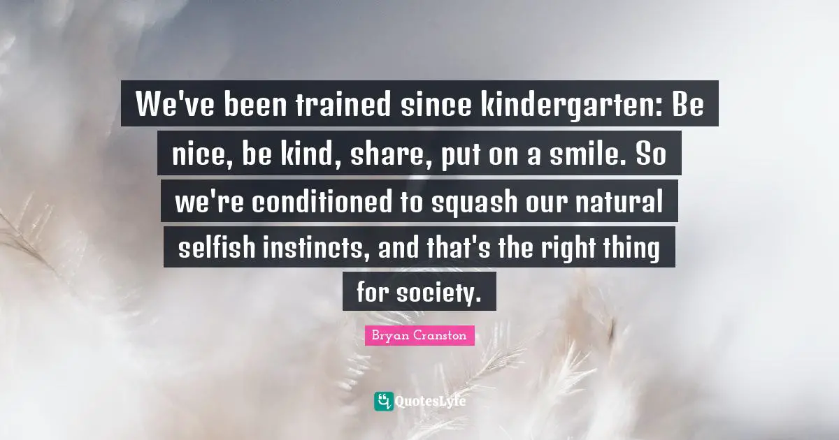 We've been trained since kindergarten: Be nice, be kind, share, put on a smile. So we're conditioned to squash our natural selfish instincts, and that's the right thing for society.