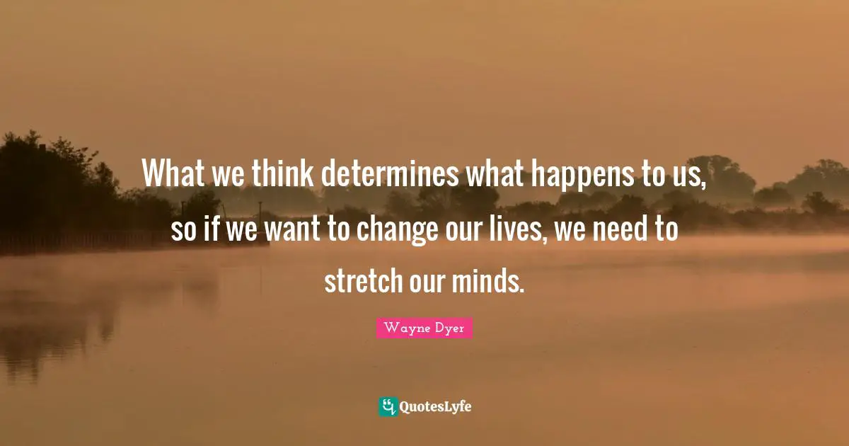 What we think determines what happens to us, so if we want to change our lives, we need to stretch our minds.