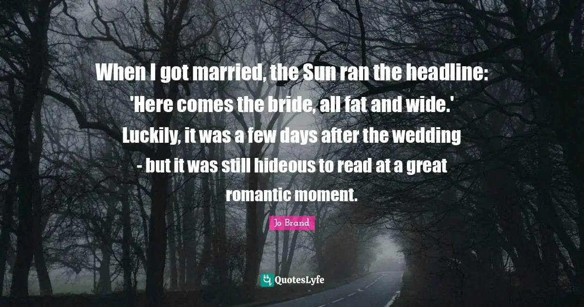 When I got married, the Sun ran the headline: 'Here comes the bride, all fat and wide.' Luckily, it was a few days after the wedding - but it was still hideous to read at a great romantic moment.