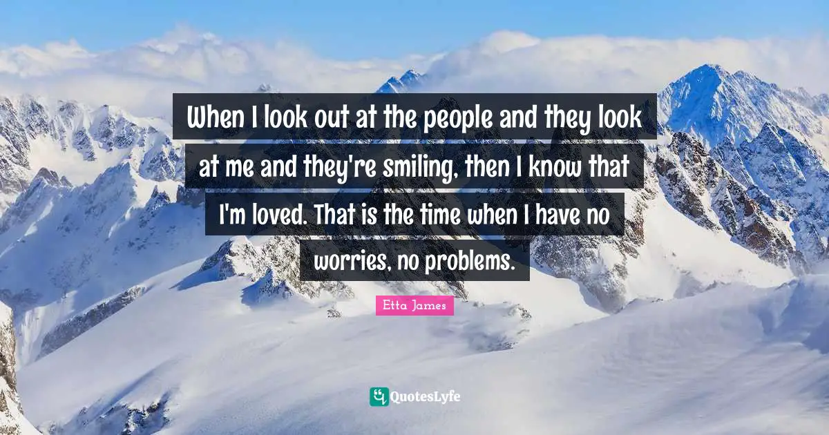 Etta James Quotes: "When I look out at the people and they look at me and they're smiling, then I know that I'm loved. That is the time when I have no worries, no problems."