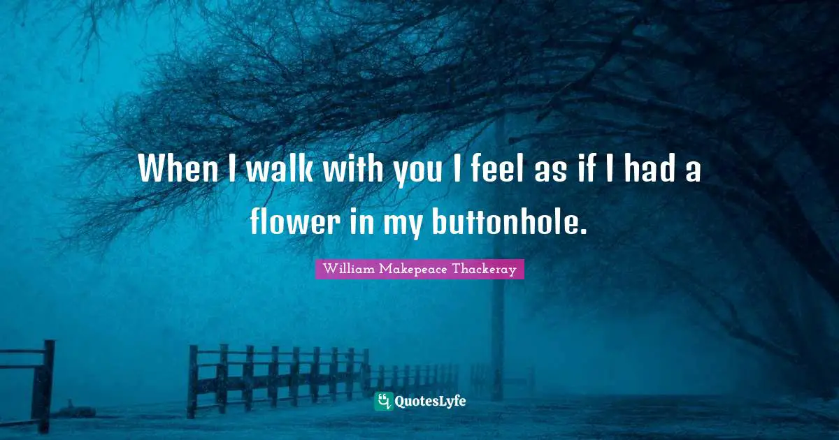William Makepeace Thackeray Quotes: "When I walk with you I feel as if I had a flower in my buttonhole."