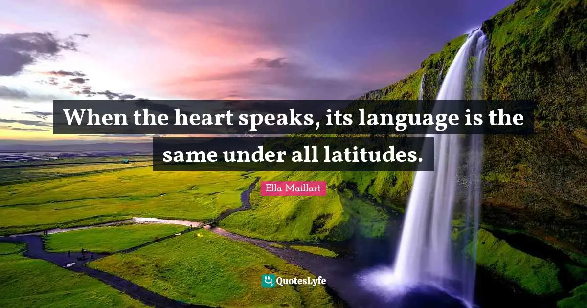 Ella Maillart Quotes: "When the heart speaks, its language is the same under all latitudes."