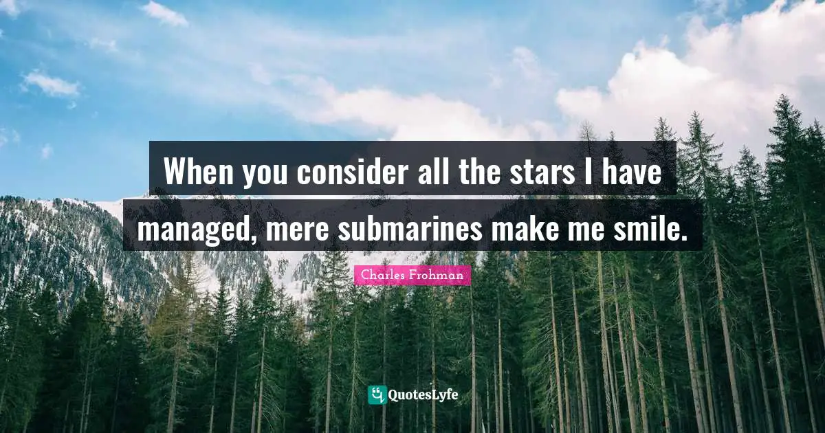 When you consider all the stars I have managed, mere submarines make me smile.