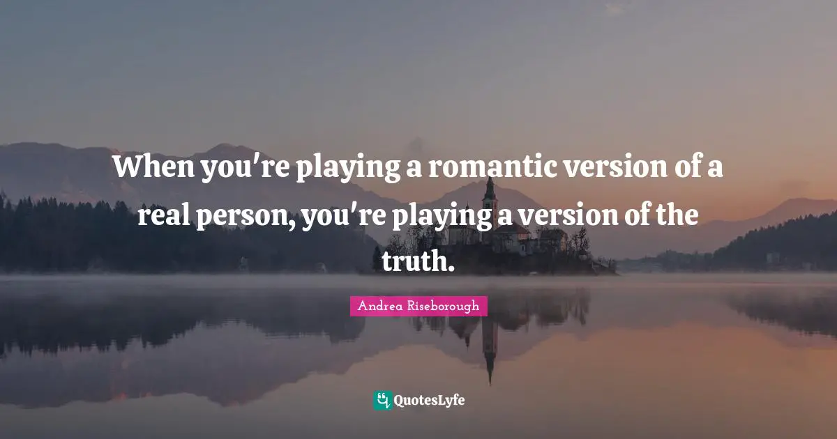 When you're playing a romantic version of a real person, you're playing a version of the truth.