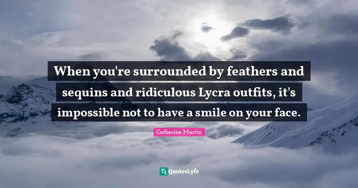 When you're surrounded by feathers and sequins and ridiculous Lycra outfits, it's impossible not to have a smile on your face.
