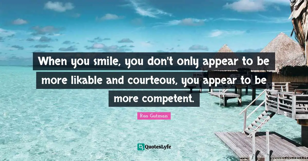 When you smile, you don't only appear to be more likable and courteous, you appear to be more competent.