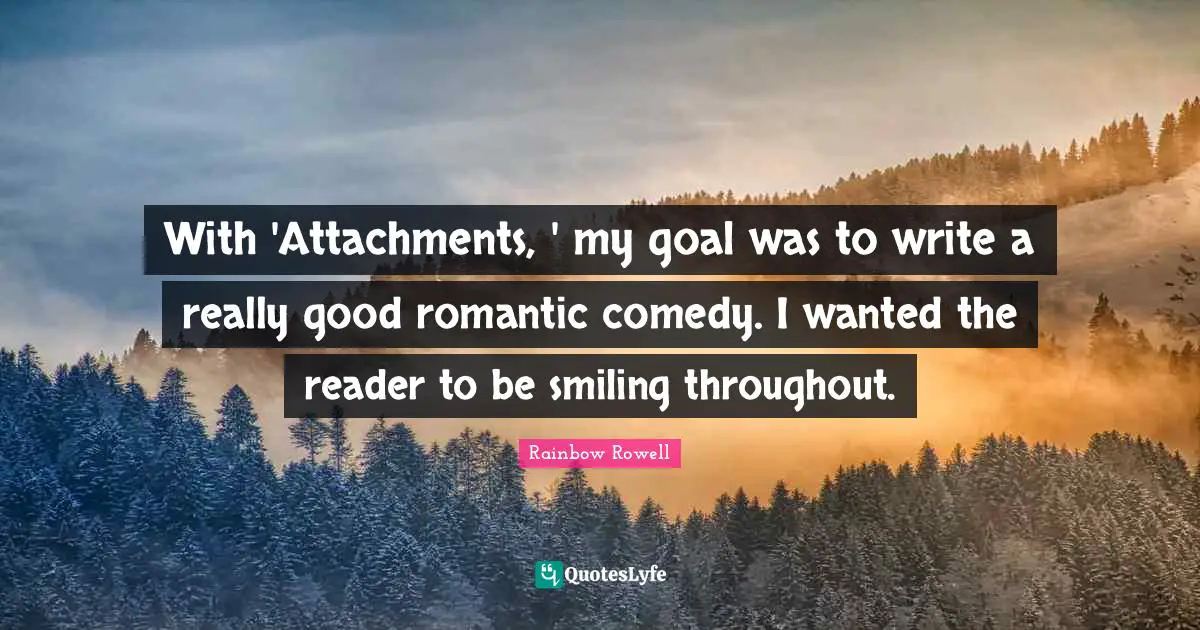 With 'Attachments, ' my goal was to write a really good romantic comedy. I wanted the reader to be smiling throughout.