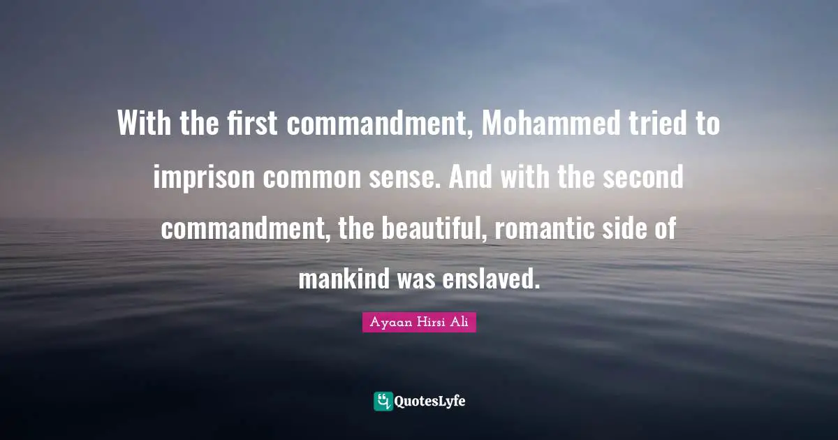 Ayaan Hirsi Ali Quotes: "With the first commandment, Mohammed tried to imprison common sense. And with the second commandment, the beautiful, romantic side of mankind was enslaved."