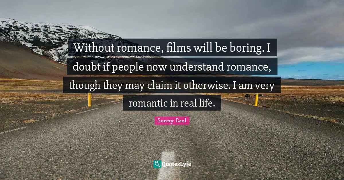 Without romance, films will be boring. I doubt if people now understand romance, though they may claim it otherwise. I am very romantic in real life.