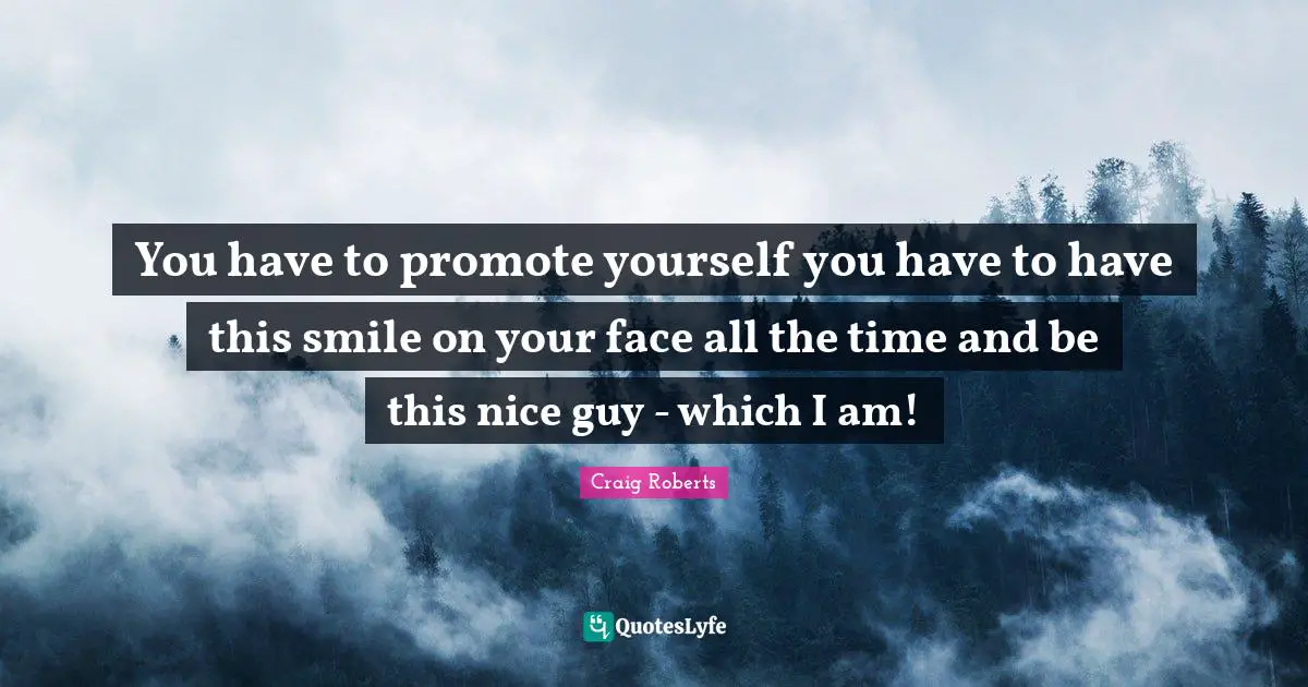 You have to promote yourself you have to have this smile on your face all the time and be this nice guy - which I am!