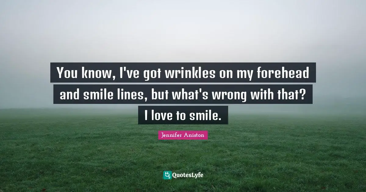You know, I've got wrinkles on my forehead and smile lines, but what's wrong with that? I love to smile.