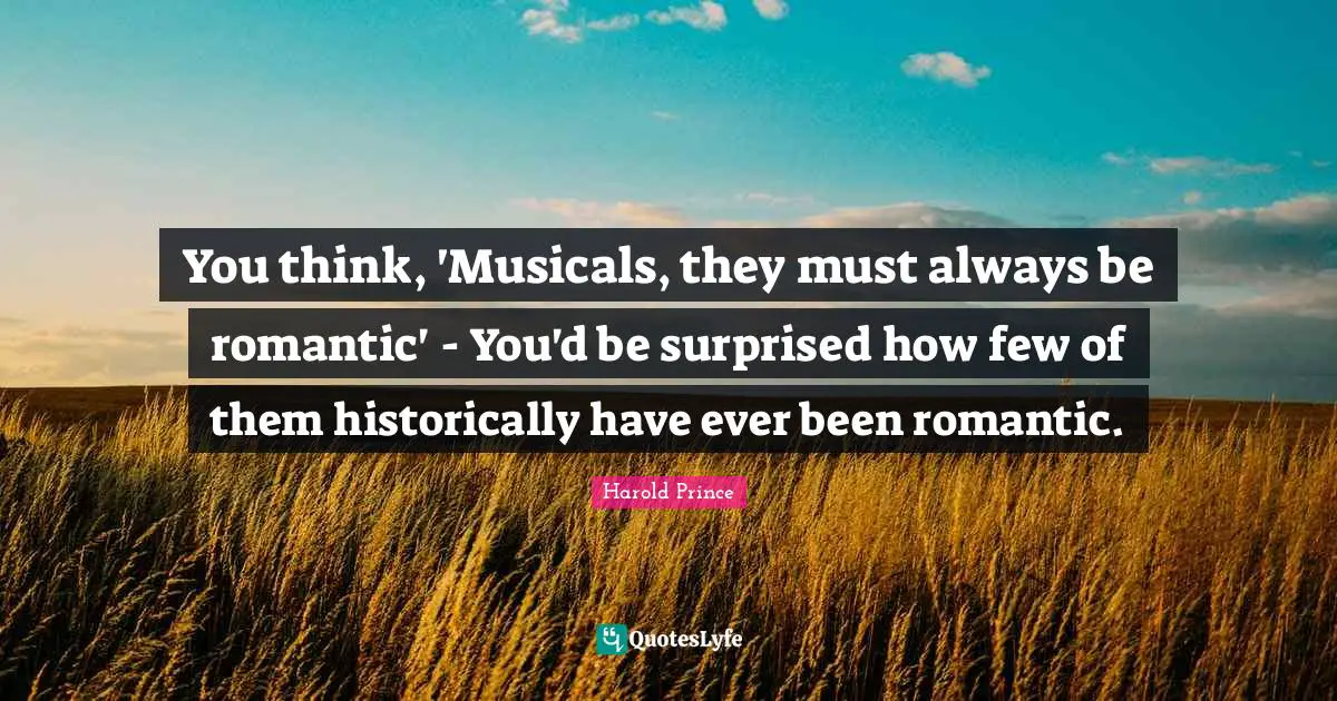 You think, 'Musicals, they must always be romantic' - You'd be surprised how few of them historically have ever been romantic.