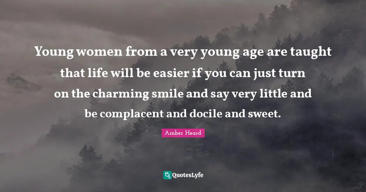 Young women from a very young age are taught that life will be easier if you can just turn on the charming smile and say very little and be complacent and docile and sweet.