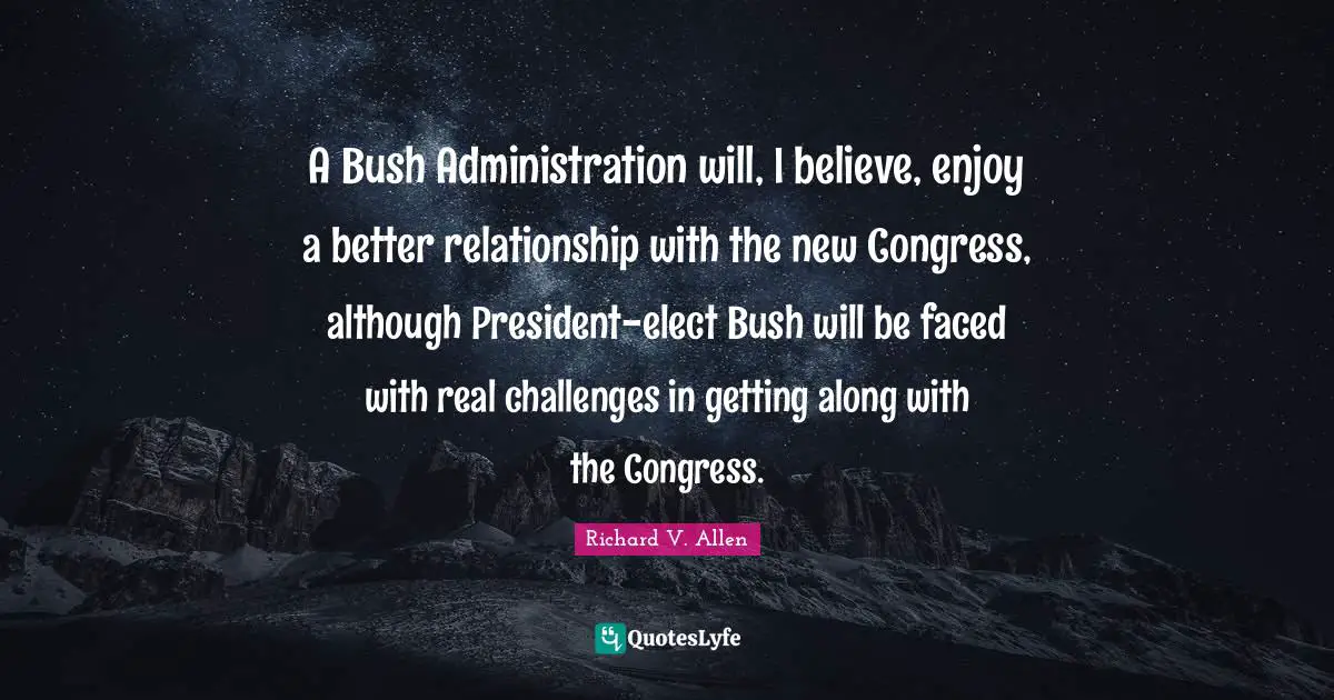 A Bush Administration will, I believe, enjoy a better relationship with the new Congress, although President-elect Bush will be faced with real challenges in getting along with the Congress.