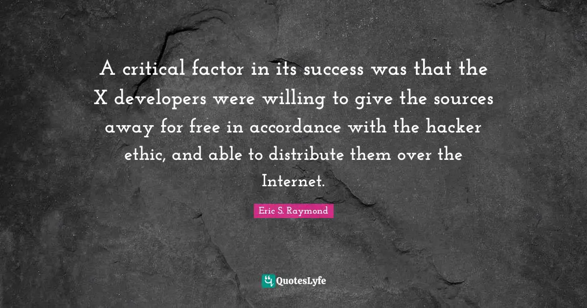 A critical factor in its success was that the X developers were willing to give the sources away for free in accordance with the hacker ethic, and able to distribute them over the Internet.