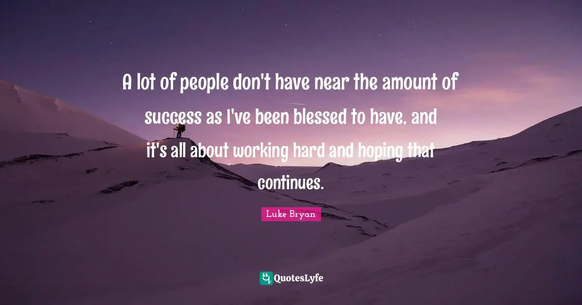Working Hard Quotes: "A lot of people don't have near the amount of success as I've been blessed to have, and it's all about working hard and hoping that continues."