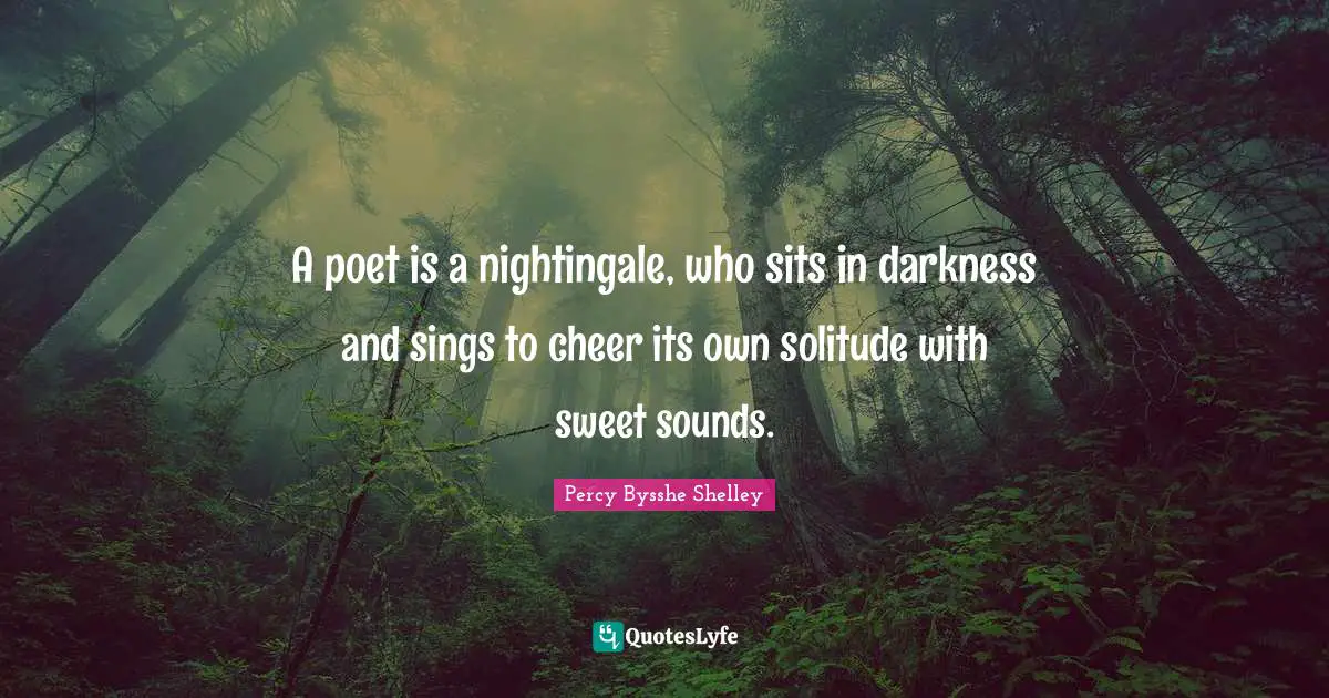 A poet is a nightingale, who sits in darkness and sings to cheer its own solitude with sweet sounds.
