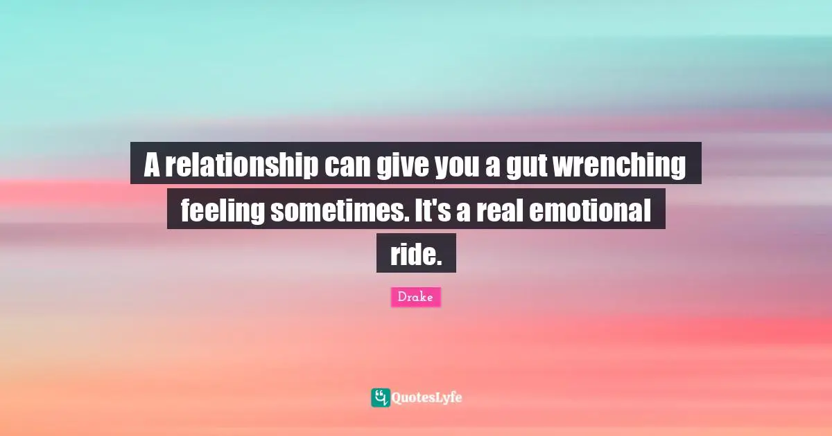 A relationship can give you a gut wrenching feeling sometimes. It's a real emotional ride.