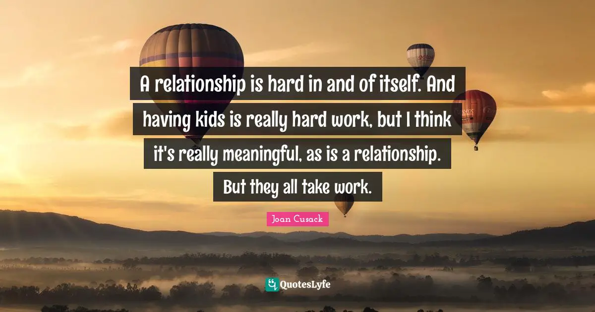 A relationship is hard in and of itself. And having kids is really hard work, but I think it's really meaningful, as is a relationship. But they all take work.