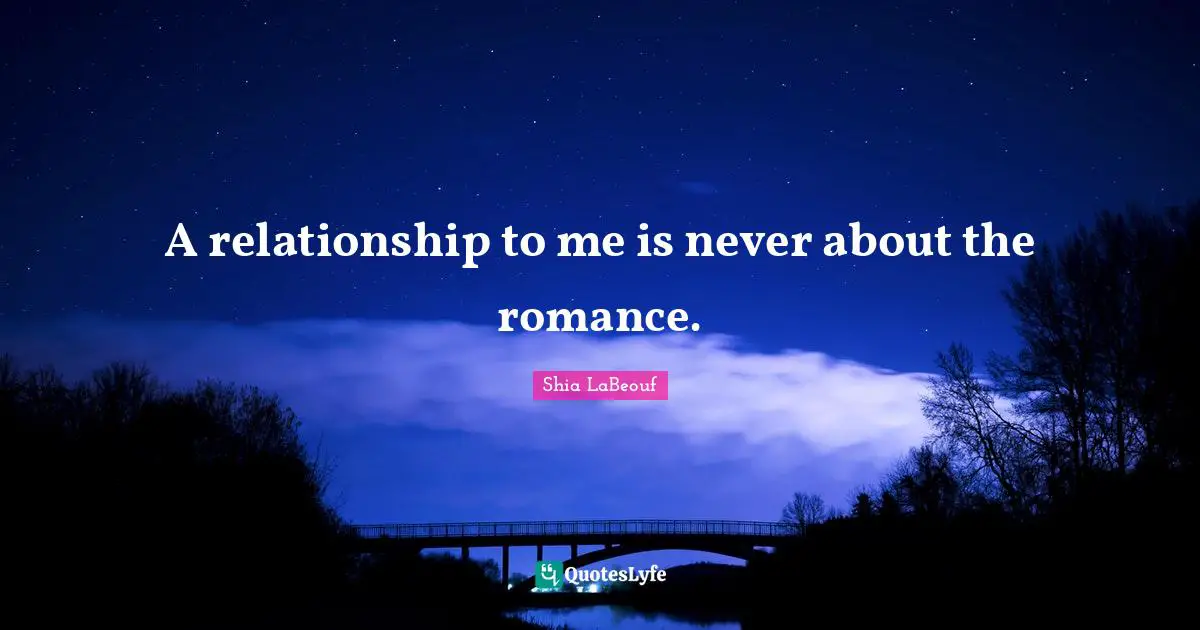 A relationship to me is never about the romance.