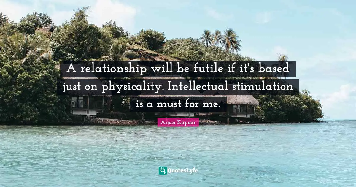 A relationship will be futile if it's based just on physicality. Intellectual stimulation is a must for me.