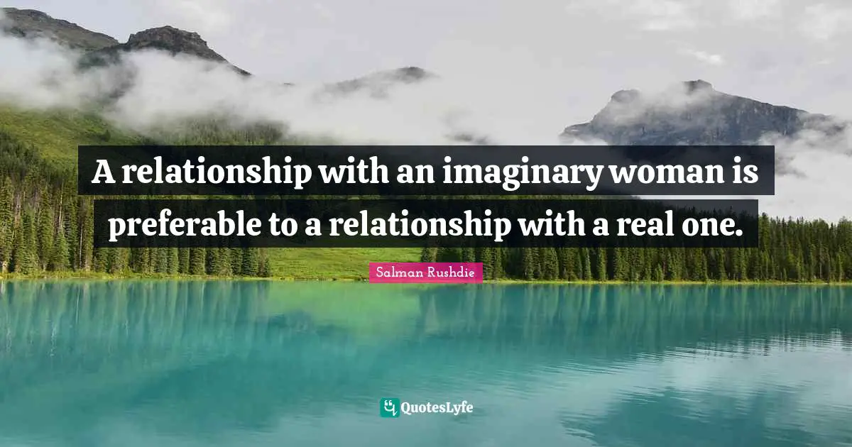 A relationship with an imaginary woman is preferable to a relationship with a real one.