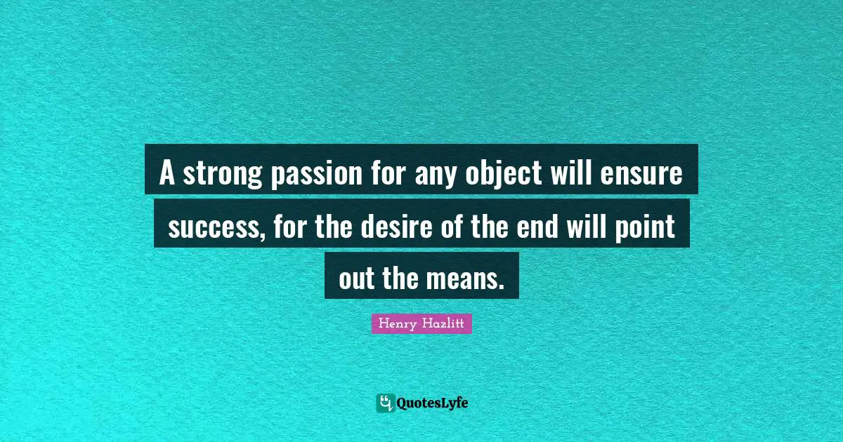 A strong passion for any object will ensure success, for the desire of the end will point out the means.