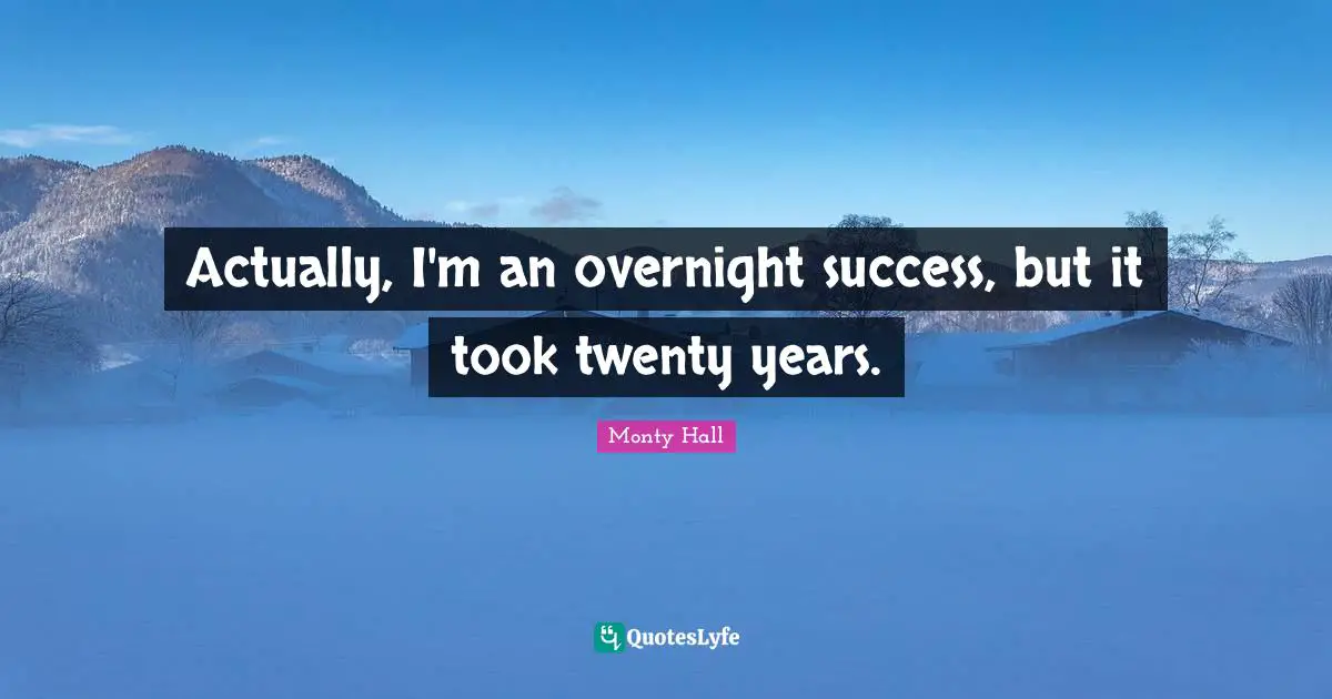 Actually, I'm an overnight success, but it took twenty years.