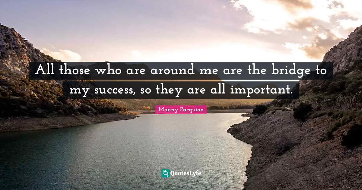 Bridge Quotes: "All those who are around me are the bridge to my success, so they are all important."