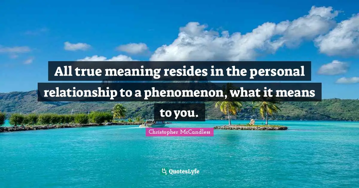 All true meaning resides in the personal relationship to a phenomenon, what it means to you.