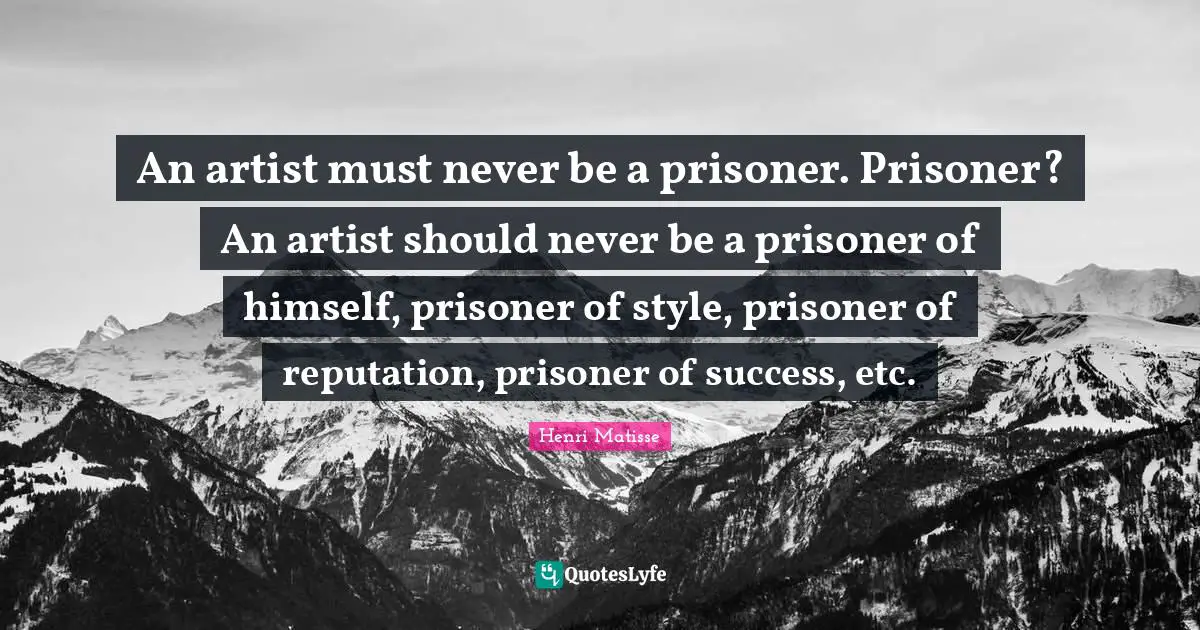 An artist must never be a prisoner. Prisoner? An artist should never be a prisoner of himself, prisoner of style, prisoner of reputation, prisoner of success, etc.