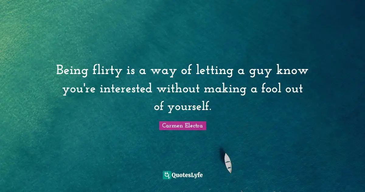 Being flirty is a way of letting a guy know you're interested without making a fool out of yourself.