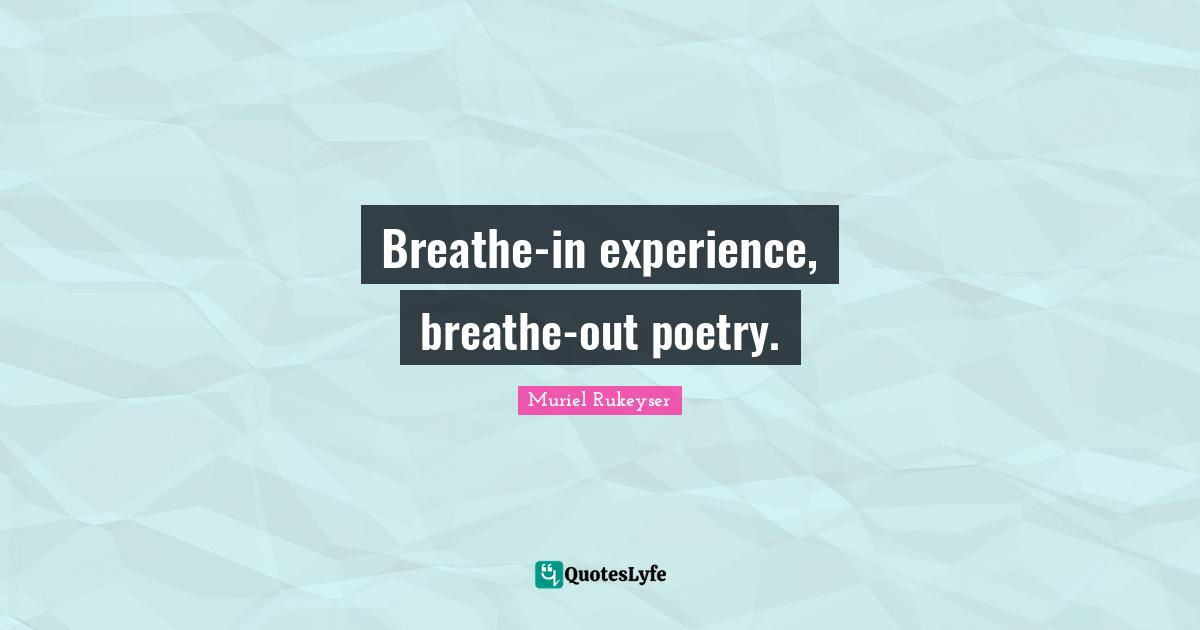 Breathe-in experience, breathe-out poetry.