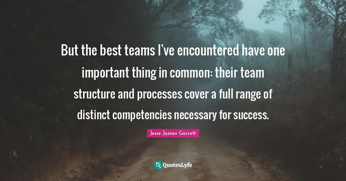 Jesse James Garrett Quotes: "But the best teams I've encountered have one important thing in common: their team structure and processes cover a full range of distinct competencies necessary for success."