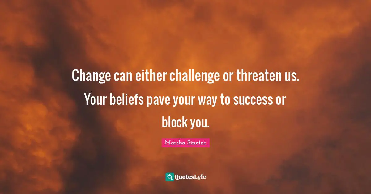 Change can either challenge or threaten us. Your beliefs pave your way to success or block you.