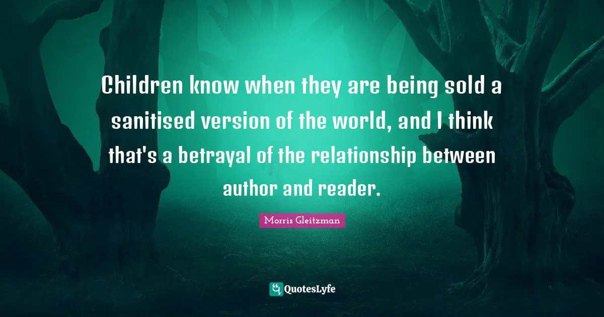 Children know when they are being sold a sanitised version of the world, and I think that's a betrayal of the relationship between author and reader.