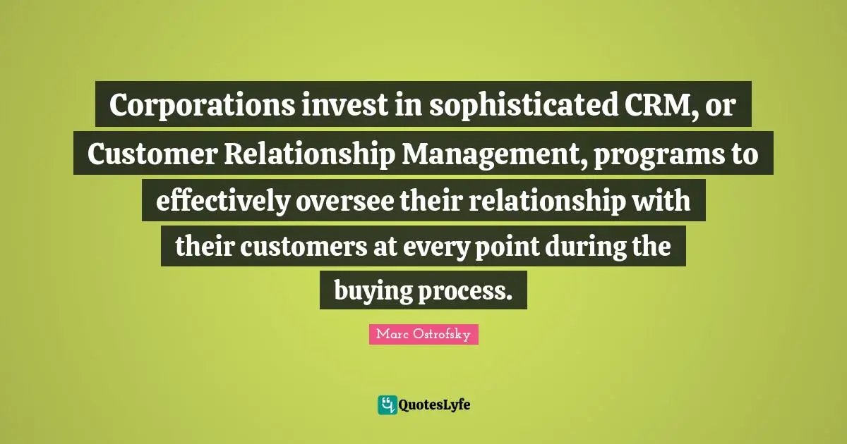 Corporations invest in sophisticated CRM, or Customer Relationship Management, programs to effectively oversee their relationship with their customers at every point during the buying process.