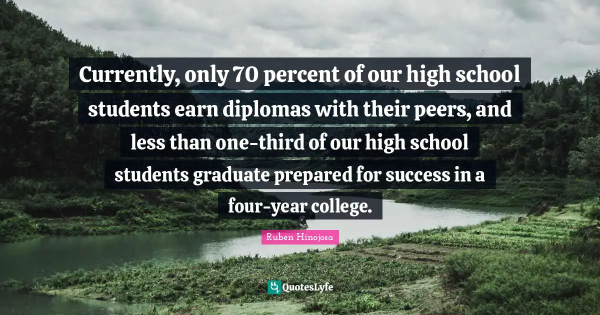 Ruben Hinojosa Quotes: "Currently, only 70 percent of our high school students earn diplomas with their peers, and less than one-third of our high school students graduate prepared for success in a four-year college."