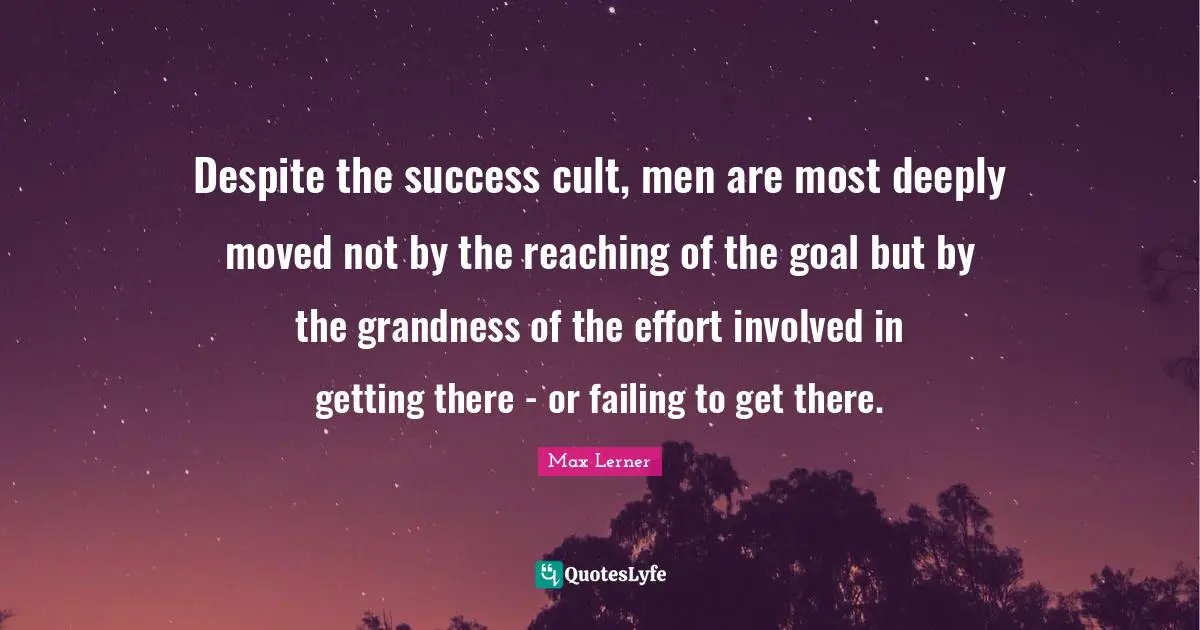 Despite the success cult, men are most deeply moved not by the reaching of the goal but by the grandness of the effort involved in getting there - or failing to get there.