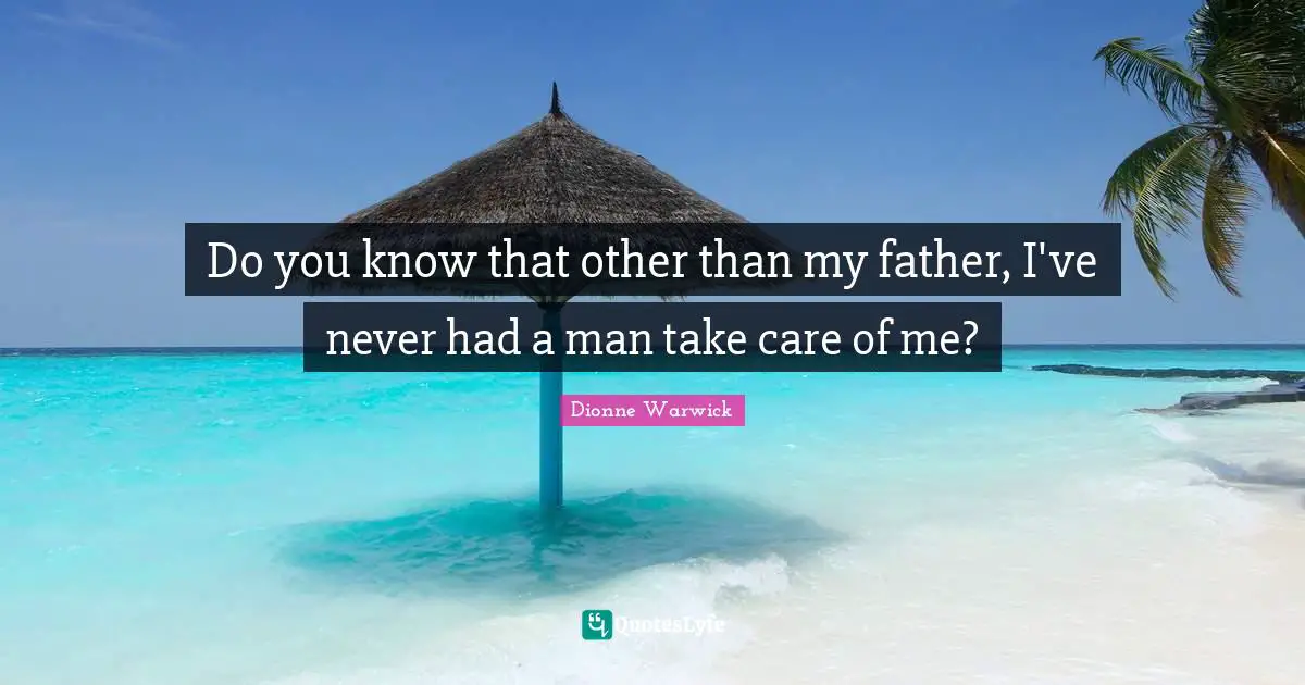 Do you know that other than my father, I've never had a man take care of me?