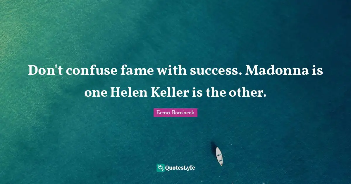 Don't confuse fame with success. Madonna is one Helen Keller is the other.