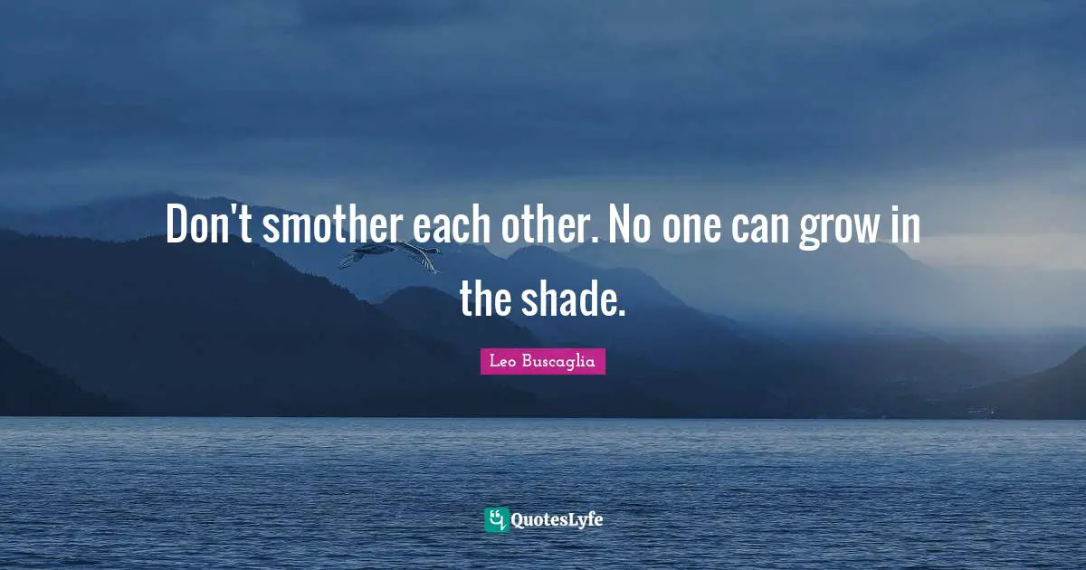 Grow Quotes: "Don't smother each other. No one can grow in the shade."