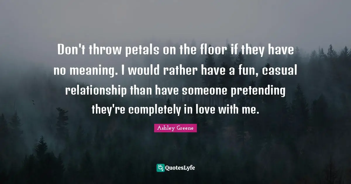 Don't throw petals on the floor if they have no meaning. I would rather have a fun, casual relationship than have someone pretending they're completely in love with me.