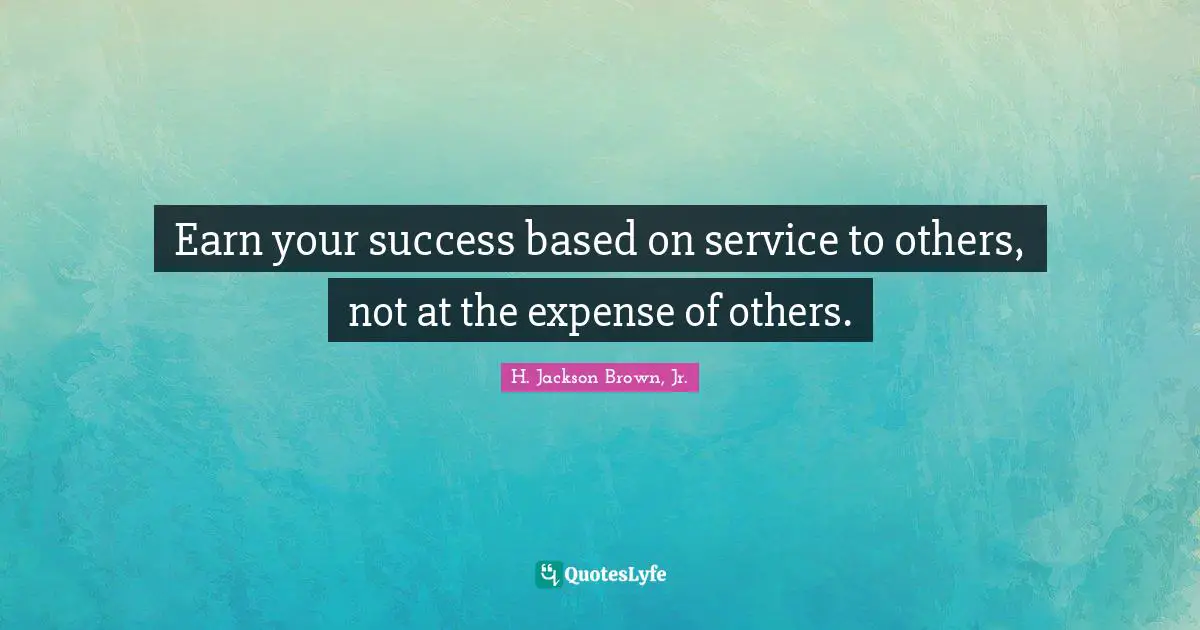 Earn your success based on service to others, not at the expense of others.