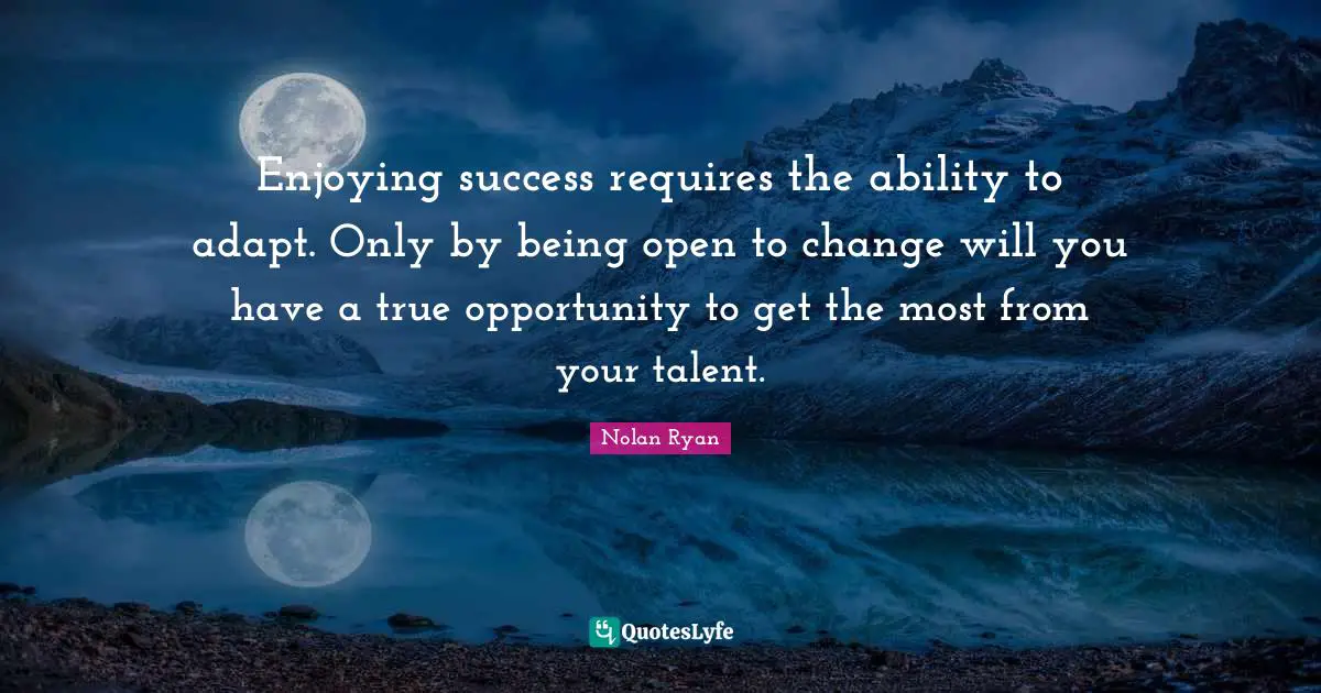 Enjoying success requires the ability to adapt. Only by being open to change will you have a true opportunity to get the most from your talent.