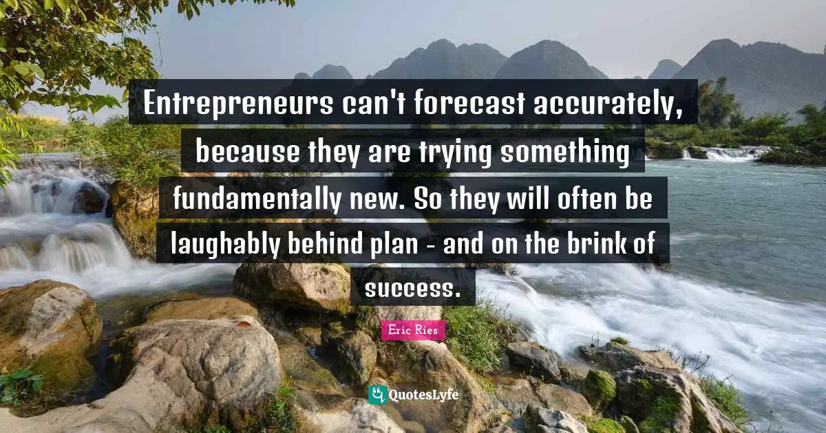 Eric Ries Quotes: "Entrepreneurs can't forecast accurately, because they are trying something fundamentally new. So they will often be laughably behind plan - and on the brink of success."